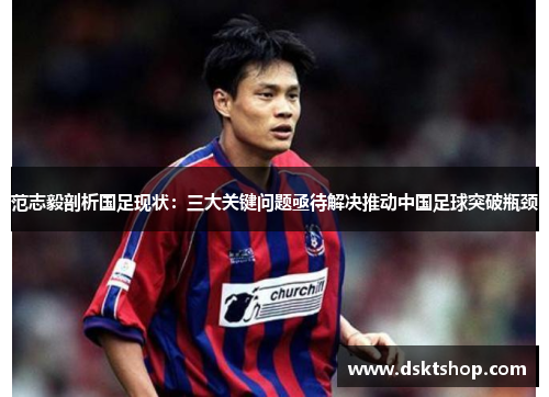 范志毅剖析国足现状:三大关键问题亟待解决推动中国足球突破瓶颈