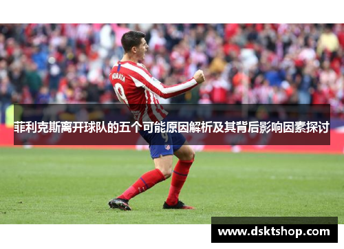 菲利克斯离开球队的五个可能原因解析及其背后影响因素探讨