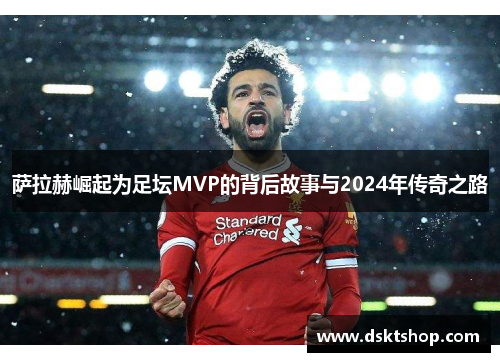 萨拉赫崛起为足坛MVP的背后故事与2024年传奇之路