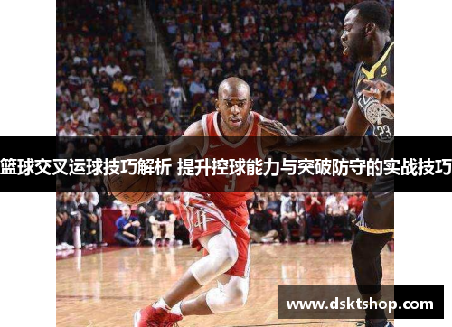 篮球交叉运球技巧解析 提升控球能力与突破防守的实战技巧