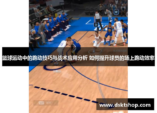 篮球运动中的跑动技巧与战术应用分析 如何提升球员的场上跑动效率