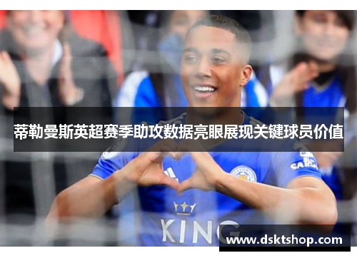 蒂勒曼斯英超赛季助攻数据亮眼展现关键球员价值