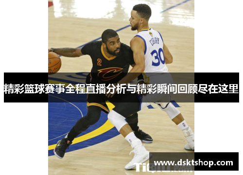 精彩篮球赛事全程直播分析与精彩瞬间回顾尽在这里