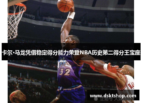 卡尔·马龙凭借稳定得分能力荣登NBA历史第二得分王宝座