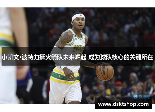 小凯文·波特力挺火箭队未来崛起 成为球队核心的关键所在