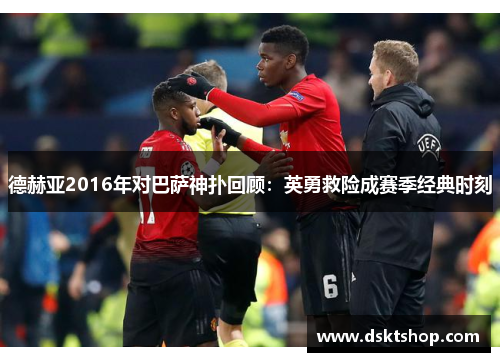 德赫亚2016年对巴萨神扑回顾：英勇救险成赛季经典时刻