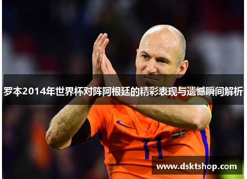 罗本2014年世界杯对阵阿根廷的精彩表现与遗憾瞬间解析