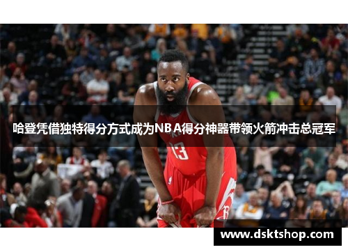 哈登凭借独特得分方式成为NBA得分神器带领火箭冲击总冠军