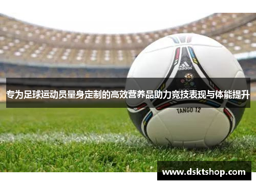 专为足球运动员量身定制的高效营养品助力竞技表现与体能提升