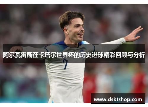阿尔瓦雷斯在卡塔尔世界杯的历史进球精彩回顾与分析