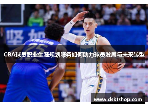 CBA球员职业生涯规划服务如何助力球员发展与未来转型