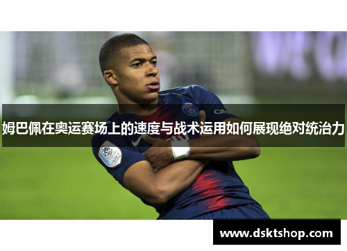 姆巴佩在奥运赛场上的速度与战术运用如何展现绝对统治力