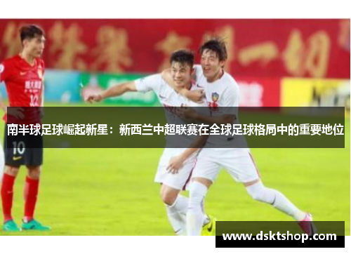 南半球足球崛起新星：新西兰中超联赛在全球足球格局中的重要地位
