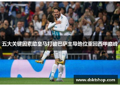 五大关键因素助皇马打破巴萨主导地位重回西甲巅峰