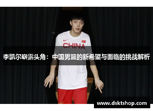 李凯尔崭露头角：中国男篮的新希望与面临的挑战解析