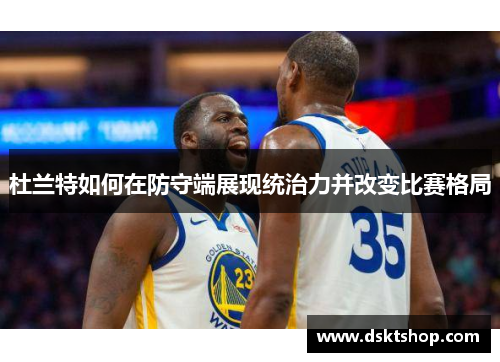 杜兰特如何在防守端展现统治力并改变比赛格局