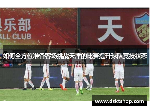 如何全方位准备客场挑战天津的比赛提升球队竞技状态