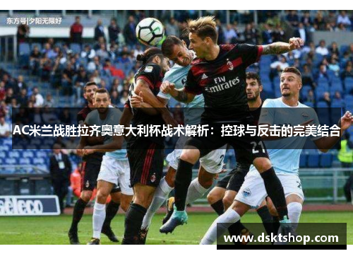 AC米兰战胜拉齐奥意大利杯战术解析：控球与反击的完美结合