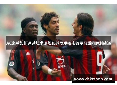 AC米兰如何通过战术调整和球员发挥击败罗马重回胜利轨道
