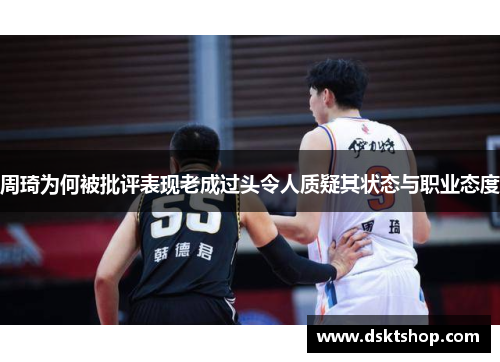 周琦为何被批评表现老成过头令人质疑其状态与职业态度