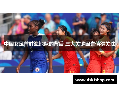中国女足首胜海地队的背后 三大关键因素值得关注