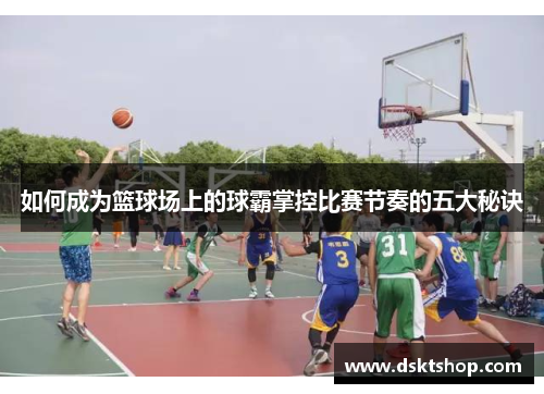 如何成为篮球场上的球霸掌控比赛节奏的五大秘诀