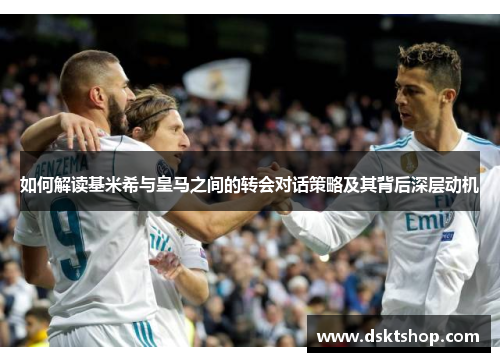 如何解读基米希与皇马之间的转会对话策略及其背后深层动机
