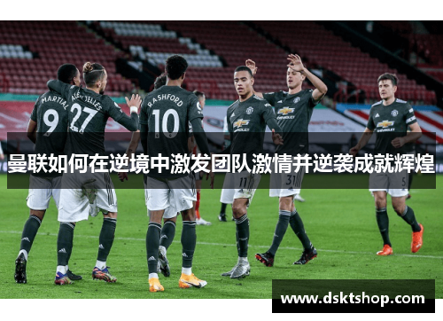曼联如何在逆境中激发团队激情并逆袭成就辉煌