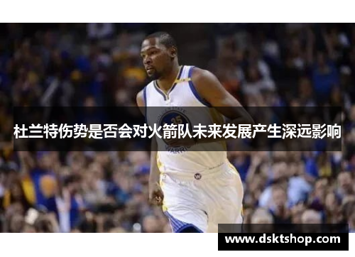 杜兰特伤势是否会对火箭队未来发展产生深远影响