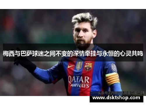 梅西与巴萨球迷之间不变的深情牵挂与永恒的心灵共鸣