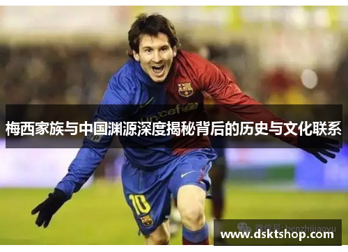 梅西家族与中国渊源深度揭秘背后的历史与文化联系