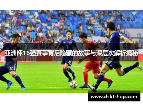 亚洲杯16强赛事背后隐藏的故事与深层次解析揭秘