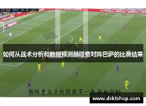 如何从战术分析和数据预测赫塔费对阵巴萨的比赛结果