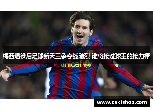 梅西退役后足球新天王争夺战激烈 谁将接过球王的接力棒