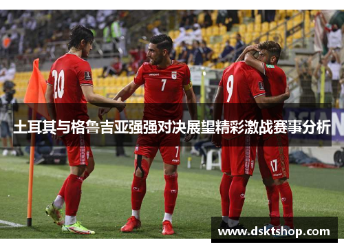土耳其与格鲁吉亚强强对决展望精彩激战赛事分析