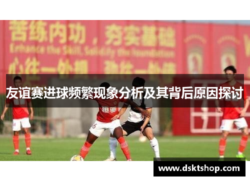 友谊赛进球频繁现象分析及其背后原因探讨