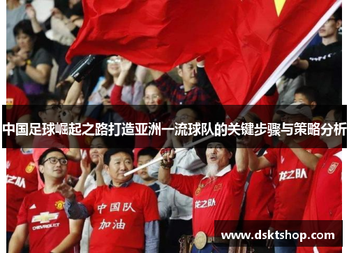 中国足球崛起之路打造亚洲一流球队的关键步骤与策略分析 中国足球崛起之路打造亚洲一流球队的关键步骤与策略分析
