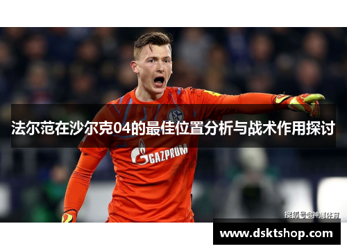 法尔范在沙尔克04的最佳位置分析与战术作用探讨 法尔范在沙尔克04的最佳位置分析与战术作用探讨