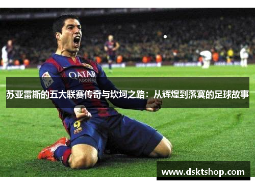 苏亚雷斯的五大联赛传奇与坎坷之路：从辉煌到落寞的足球故事
