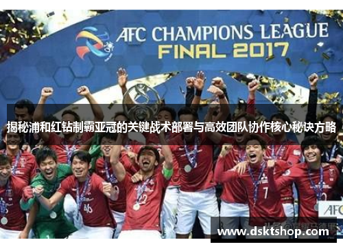 揭秘浦和红钻制霸亚冠的关键战术部署与高效团队协作核心秘诀方略 揭秘浦和红钻制霸亚冠的关键战术部署与高效团队协作核心秘诀方略