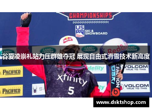 谷爱凌崇礼站力压群雄夺冠 展现自由式滑雪技术新高度